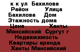 3 к.к ул. Бахилова 3 › Район ­ 11 › Улица ­ Бахилова  › Дом ­ 3 › Этажность дома ­ 5 › Цена ­ 35 000 - Ханты-Мансийский, Сургут г. Недвижимость » Квартиры аренда   . Ханты-Мансийский,Сургут г.